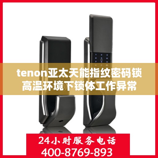 tenon亚太天能指纹密码锁高温环境下锁体工作异常
