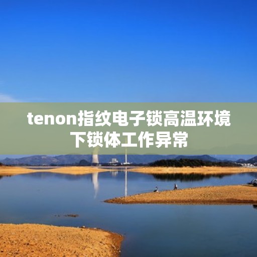 tenon指纹电子锁高温环境下锁体工作异常