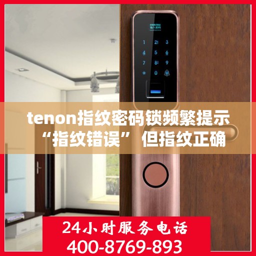 tenon指纹密码锁频繁提示 “指纹错误” 但指纹正确