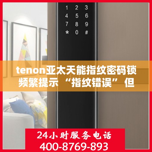 tenon亚太天能指纹密码锁频繁提示 “指纹错误” 但指纹正确