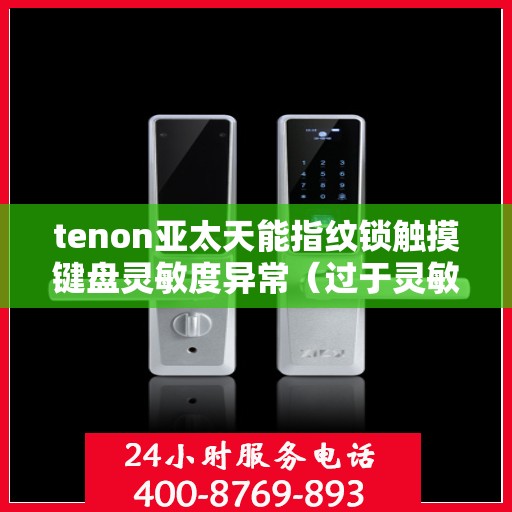tenon亚太天能指纹锁触摸键盘灵敏度异常（过于灵敏或不灵敏）