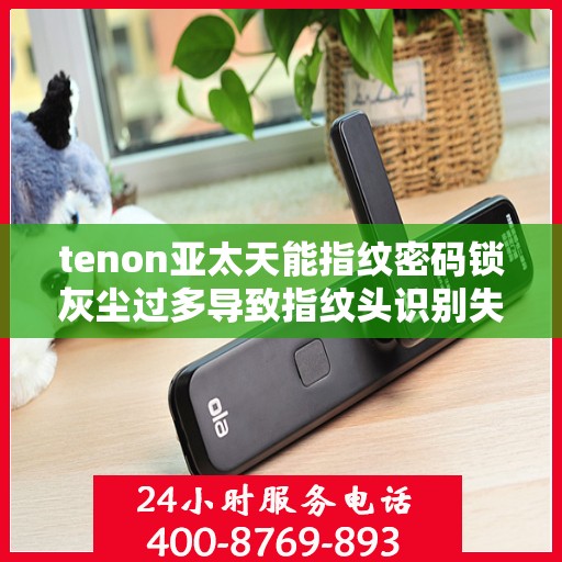 tenon亚太天能指纹密码锁灰尘过多导致指纹头识别失败