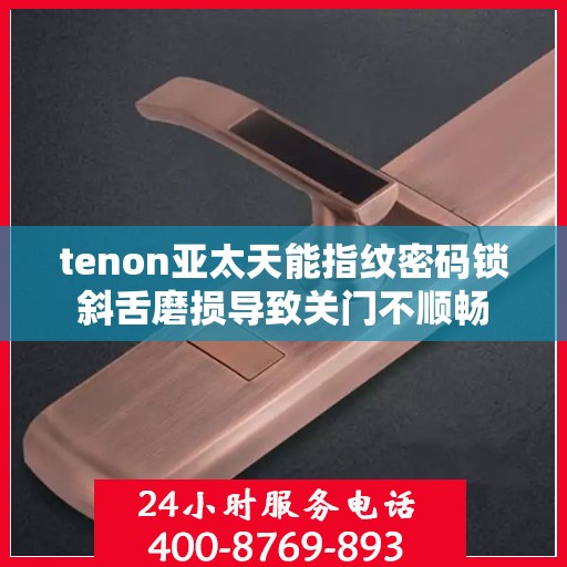 tenon亚太天能指纹密码锁斜舌磨损导致关门不顺畅