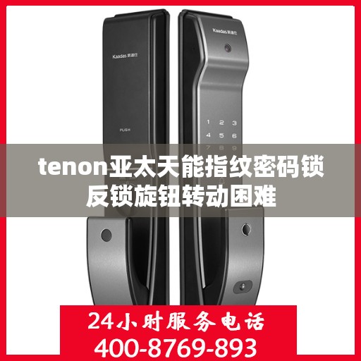 tenon亚太天能指纹密码锁反锁旋钮转动困难