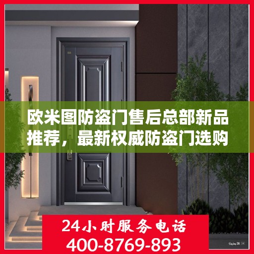欧米图防盗门售后总部新品推荐，最新权威防盗门选购指南