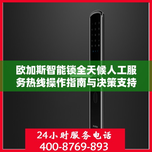 欧加斯智能锁全天候人工服务热线操作指南与决策支持