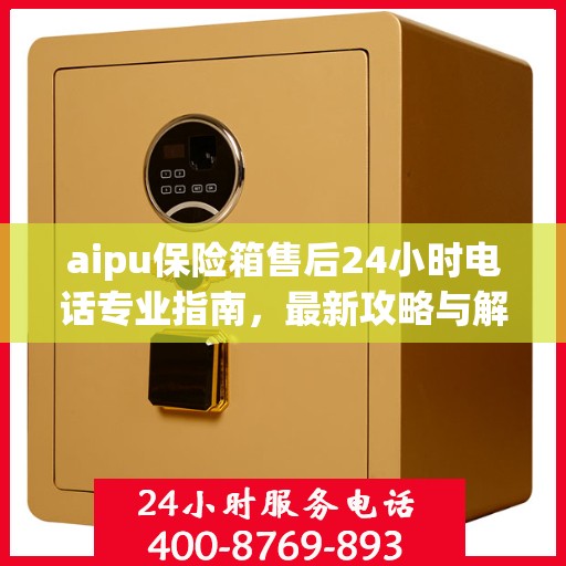 aipu保险箱售后24小时电话专业指南，最新攻略与解决方案