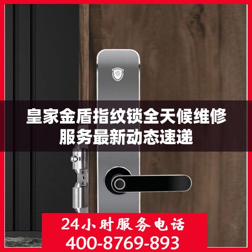 皇家金盾指纹锁全天候维修服务最新动态速递