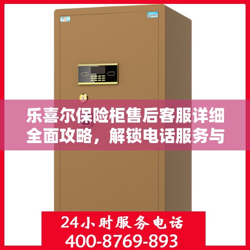 乐喜尔保险柜售后客服详细全面攻略，解锁电话服务与售后支持秘籍