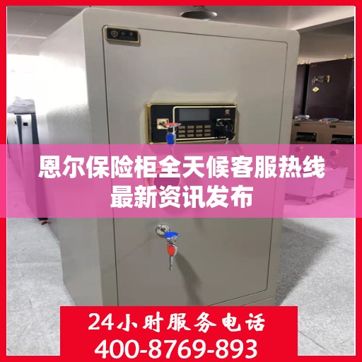 恩尔保险柜全天候客服热线最新资讯发布