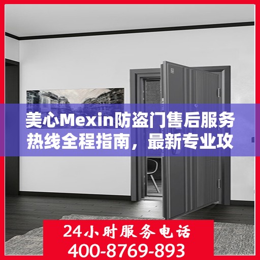 美心Mexin防盗门售后服务热线全程指南，最新专业攻略