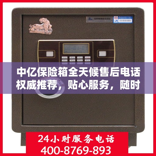 中亿保险箱全天候售后电话权威推荐，贴心服务，随时为您守候！
