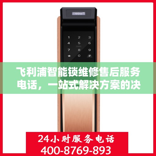 飞利浦智能锁维修售后服务电话，一站式解决方案的决策指南