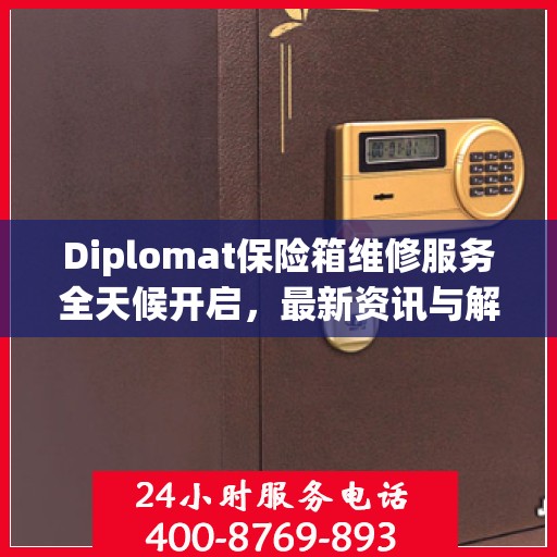 Diplomat保险箱维修服务全天候开启，最新资讯与解决方案