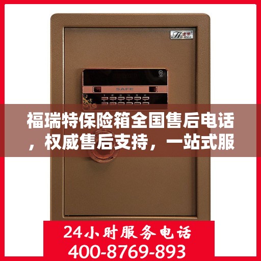 福瑞特保险箱全国售后电话，权威售后支持，一站式服务体验