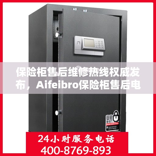 保险柜售后维修热线权威发布，Aifeibro保险柜售后电话全解析