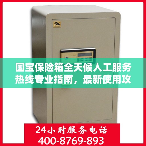 国宝保险箱全天候人工服务热线专业指南，最新使用攻略