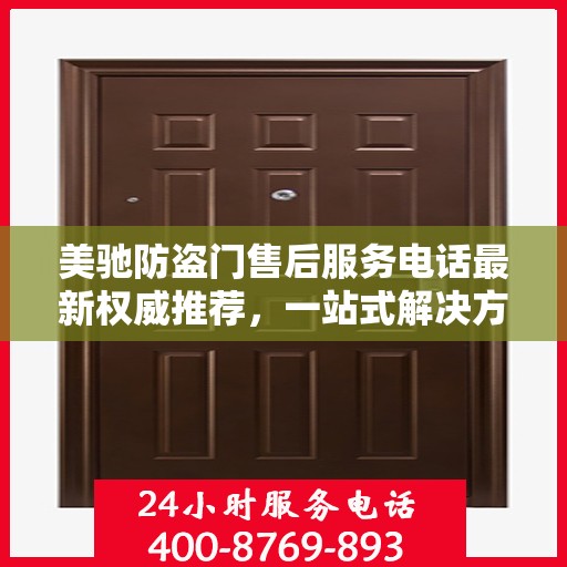美驰防盗门售后服务电话最新权威推荐，一站式解决方案的贴心热线！