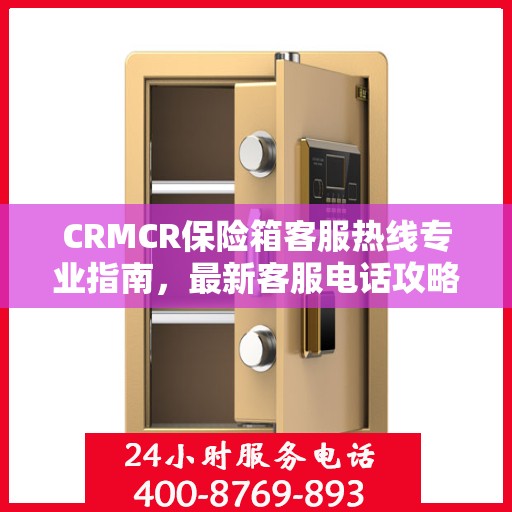 CRMCR保险箱客服热线专业指南，最新客服电话攻略