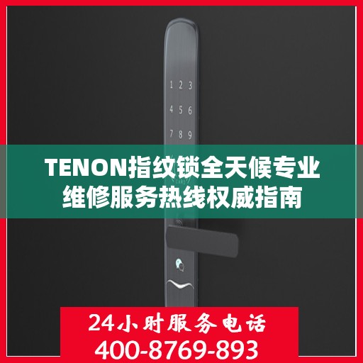TENON指纹锁全天候专业维修服务热线权威指南
