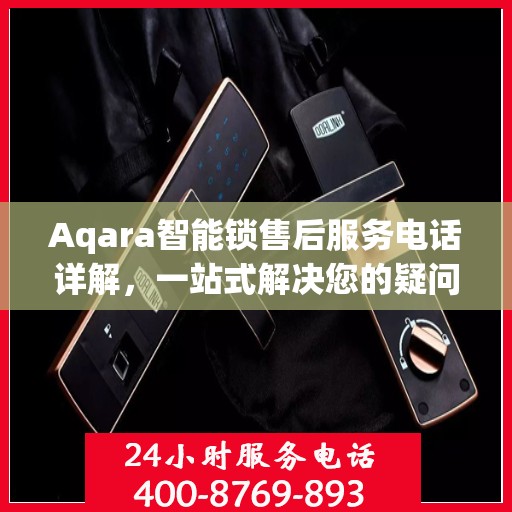 Aqara智能锁售后服务电话详解，一站式解决您的疑问和需求