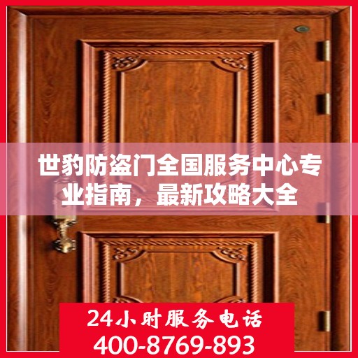 世豹防盗门全国服务中心专业指南，最新攻略大全