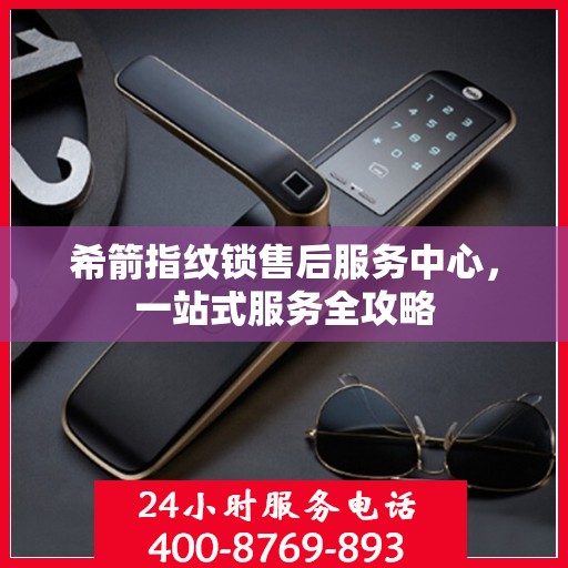 希箭指纹锁售后服务中心，一站式服务全攻略