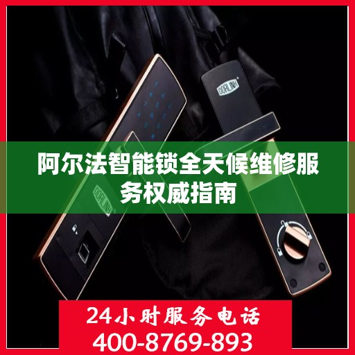 阿尔法智能锁全天候维修服务权威指南