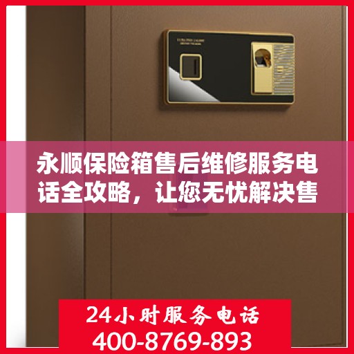 永顺保险箱售后维修服务电话全攻略，让您无忧解决售后问题！