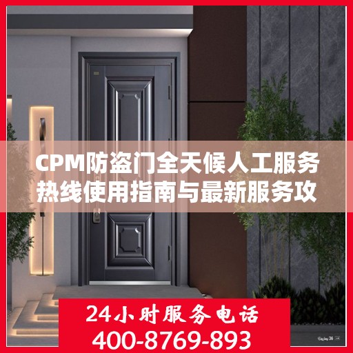 CPM防盗门全天候人工服务热线使用指南与最新服务攻略