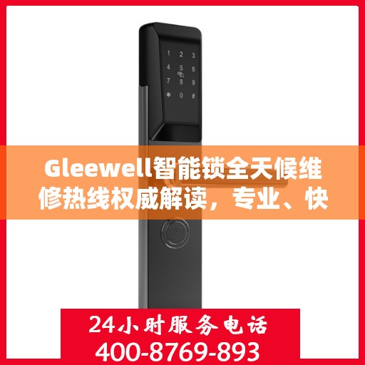 Gleewell智能锁全天候维修热线权威解读，专业、快速、贴心的服务体验