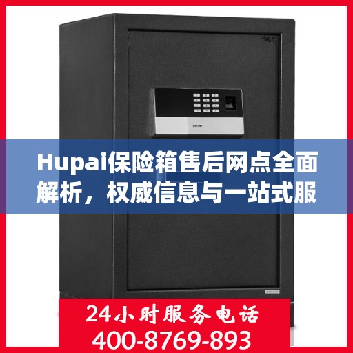 Hupai保险箱售后网点全面解析，权威信息与一站式服务