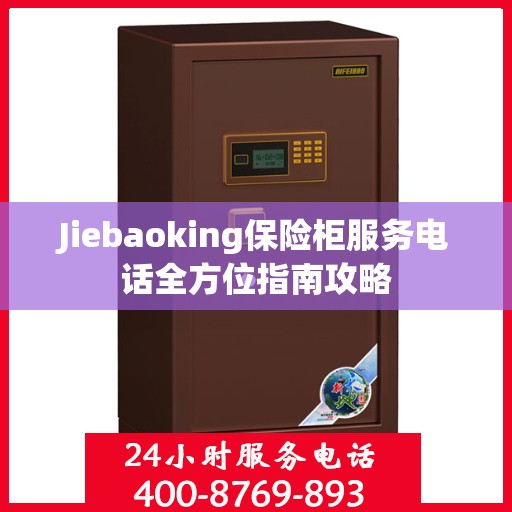 Jiebaoking保险柜服务电话全方位指南攻略