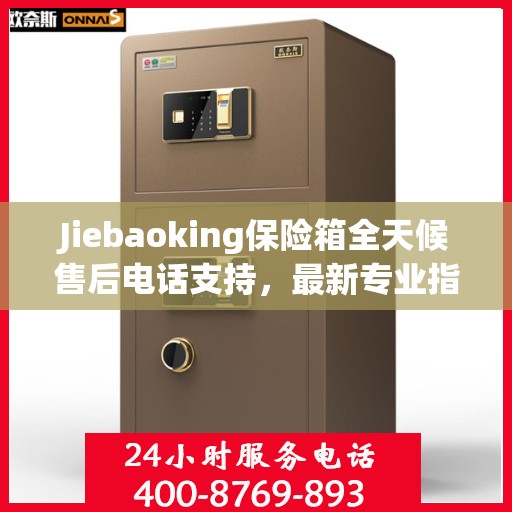 Jiebaoking保险箱全天候售后电话支持，最新专业指南与售后攻略