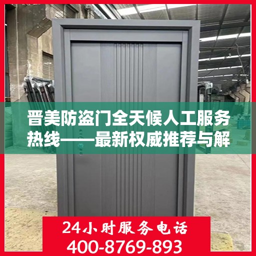 晋美防盗门全天候人工服务热线——最新权威推荐与解决方案