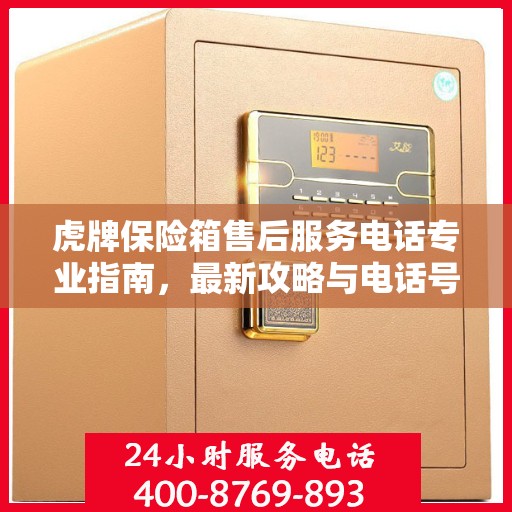 虎牌保险箱售后服务电话专业指南，最新攻略与电话号码查询