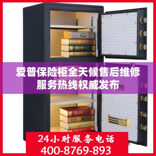 爱普保险柜全天候售后维修服务热线权威发布