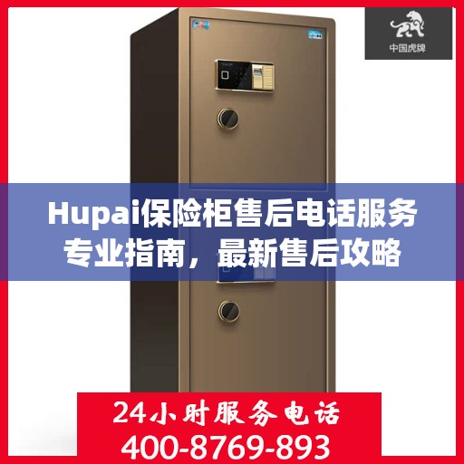 Hupai保险柜售后电话服务专业指南，最新售后攻略