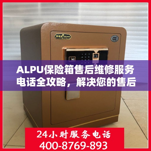 ALPU保险箱售后维修服务电话全攻略，解决您的售后维修难题