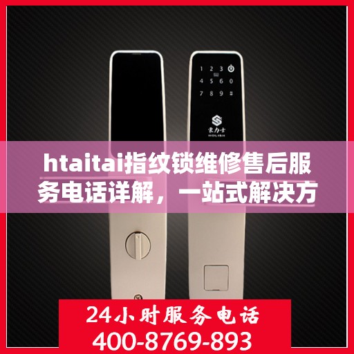 htaitai指纹锁维修售后服务电话详解，一站式解决方案全攻略