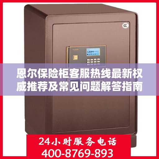 恩尔保险柜客服热线最新权威推荐及常见问题解答指南