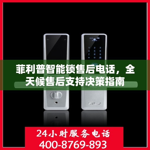菲利普智能锁售后电话，全天候售后支持决策指南
