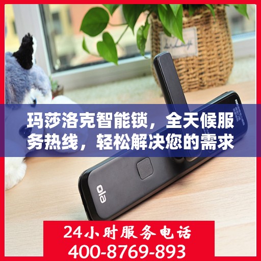 玛莎洛克智能锁，全天候服务热线，轻松解决您的需求