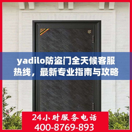yadilo防盗门全天候客服热线，最新专业指南与攻略