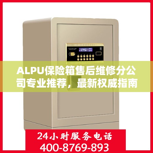 ALPU保险箱售后维修分公司专业推荐，最新权威指南