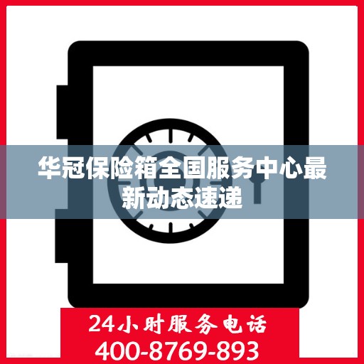 华冠保险箱全国服务中心最新动态速递