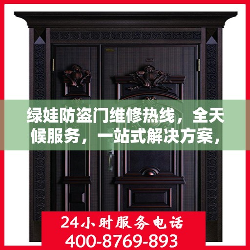 绿娃防盗门维修热线，全天候服务，一站式解决方案，全方位攻略