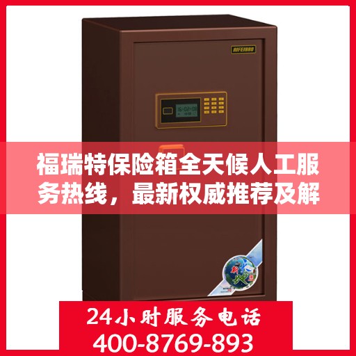 福瑞特保险箱全天候人工服务热线，最新权威推荐及解决方案支持