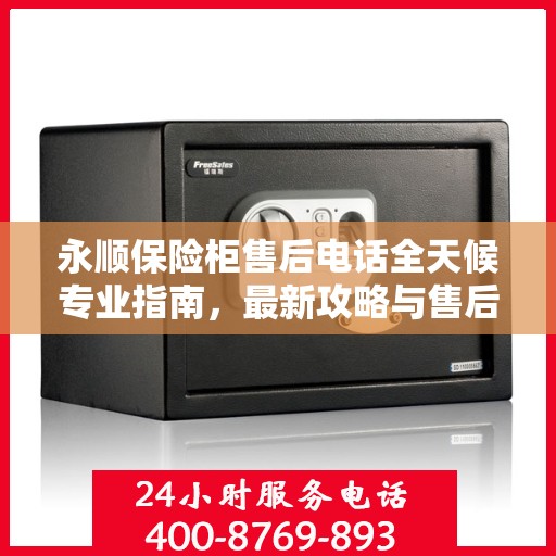 永顺保险柜售后电话全天候专业指南，最新攻略与售后支持