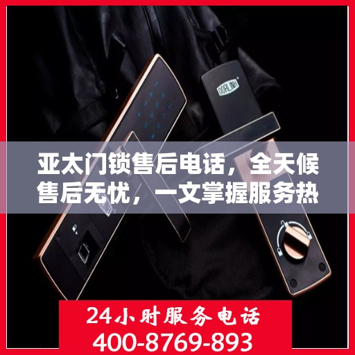 亚太门锁售后电话，全天候售后无忧，一文掌握服务热线